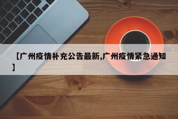 【广州疫情补充公告最新,广州疫情紧急通知】