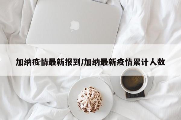 加纳疫情最新报到/加纳最新疫情累计人数