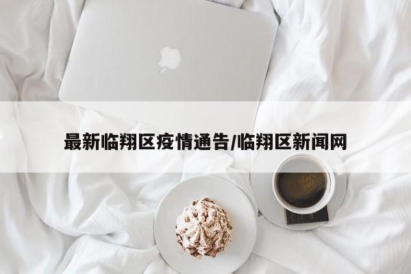 最新临翔区疫情通告/临翔区新闻网
