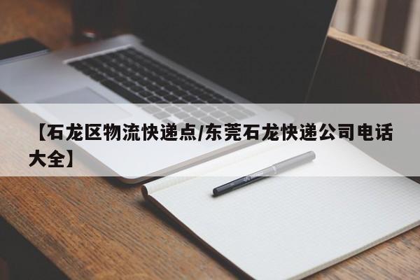 【石龙区物流快递点/东莞石龙快递公司电话大全】