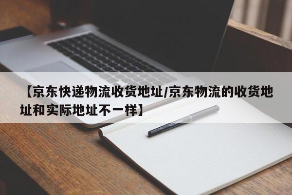 【京东快递物流收货地址/京东物流的收货地址和实际地址不一样】