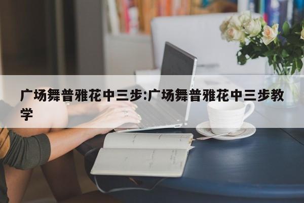 广场舞普雅花中三步:广场舞普雅花中三步教学