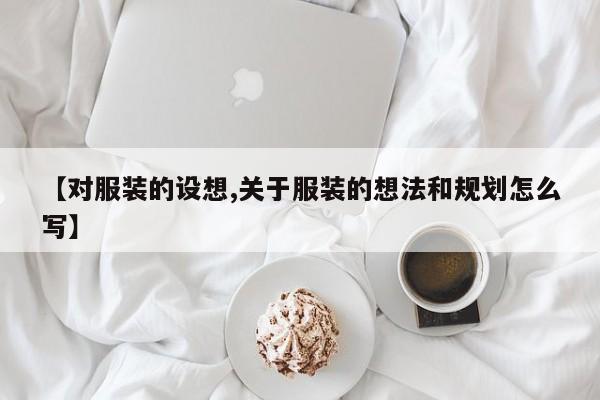 【对服装的设想,关于服装的想法和规划怎么写】