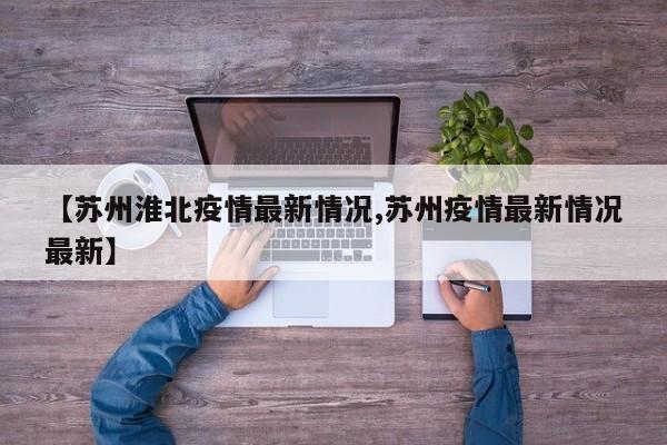 【苏州淮北疫情最新情况,苏州疫情最新情况最新】