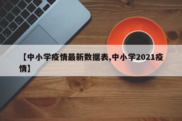 【中小学疫情最新数据表,中小学2021疫情】